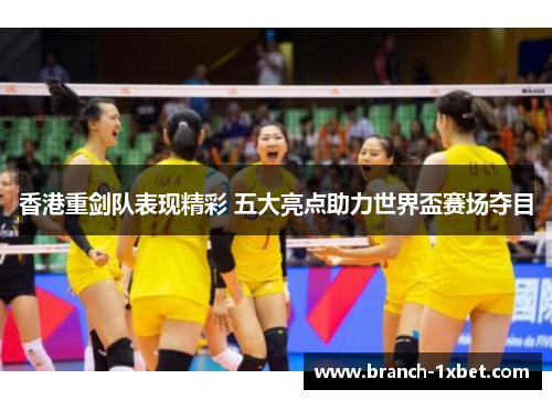 香港重剑队表现精彩 五大亮点助力世界盃赛场夺目