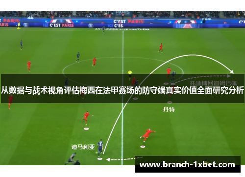 从数据与战术视角评估梅西在法甲赛场的防守端真实价值全面研究分析