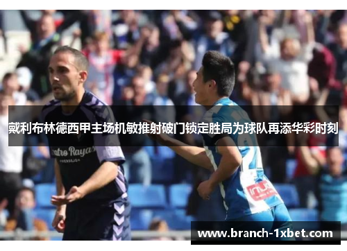 戴利布林德西甲主场机敏推射破门锁定胜局为球队再添华彩时刻