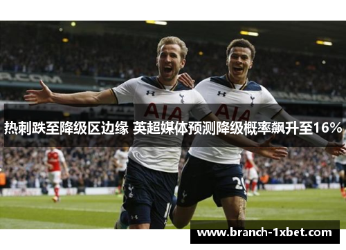 热刺跌至降级区边缘 英超媒体预测降级概率飙升至16%